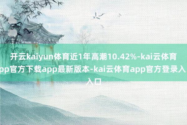 开云kaiyun体育近1年高潮10.42%-kai云体育app官方下载app最新版本-kai云体育app官方登录入口