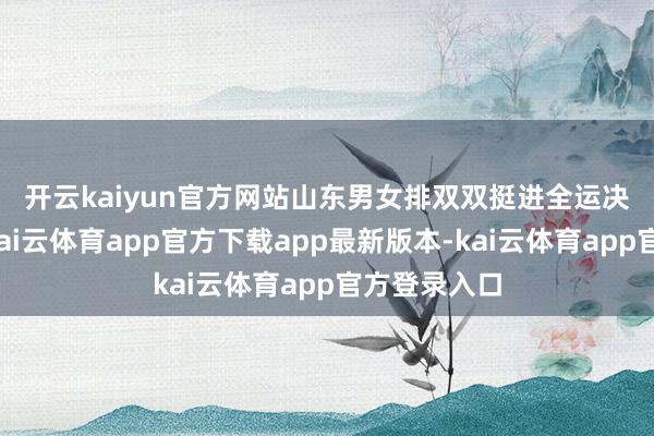 开云kaiyun官方网站　　山东男女排　　双双挺进全运决赛圈　　近日-kai云体育app官方下载app最新版本-kai云体育app官方登录入口