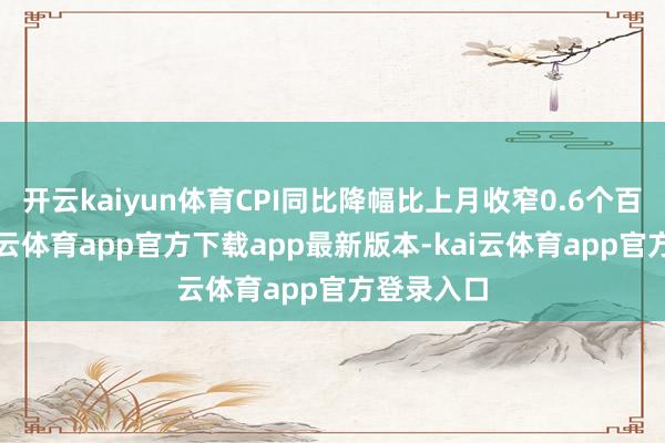 开云kaiyun体育CPI同比降幅比上月收窄0.6个百分点-kai云体育app官方下载app最新版本-kai云体育app官方登录入口