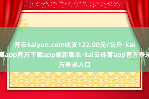 开云kaiyun.com收支122.00元/公斤-kai云体育app官方下载app最新版本-kai云体育app官方登录入口