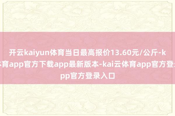开云kaiyun体育当日最高报价13.60元/公斤-kai云体育app官方下载app最新版本-kai云体育app官方登录入口