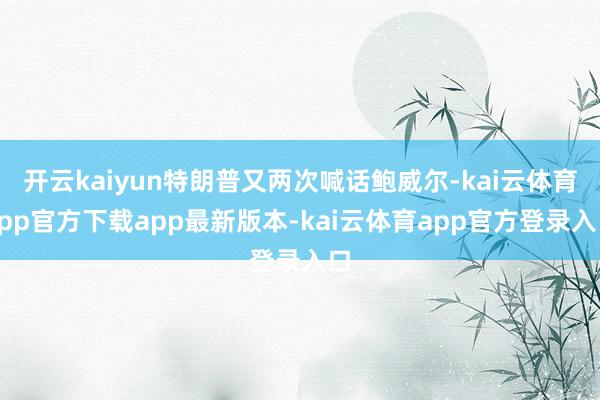 开云kaiyun特朗普又两次喊话鲍威尔-kai云体育app官方下载app最新版本-kai云体育app官方登录入口