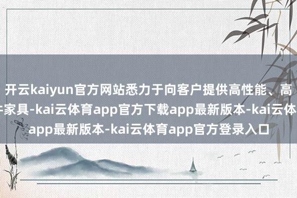 开云kaiyun官方网站悉力于向客户提供高性能、高可靠性的电子元器件家具-kai云体育app官方下载app最新版本-kai云体育app官方登录入口