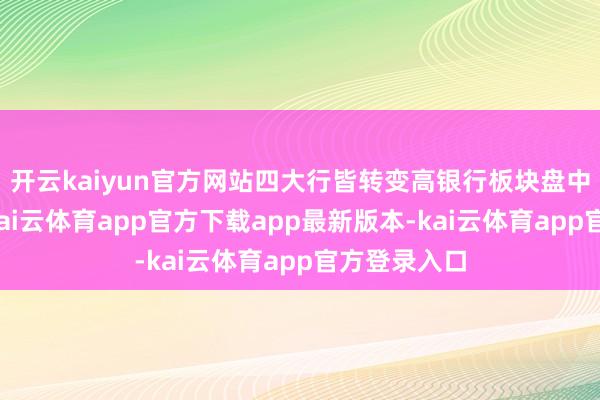 开云kaiyun官方网站四大行皆转变高银行板块盘中再度拉升-kai云体育app官方下载app最新版本-kai云体育app官方登录入口