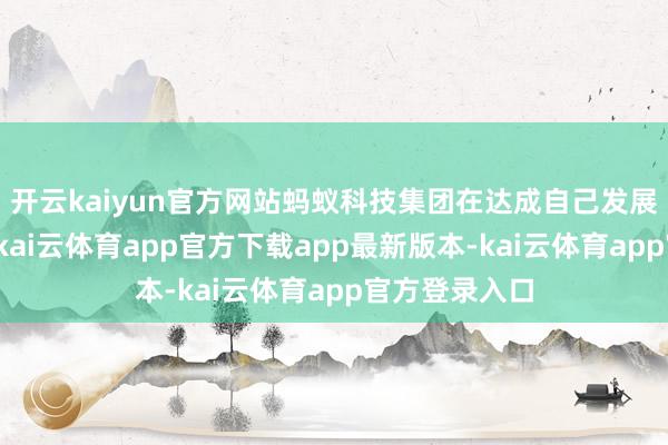 开云kaiyun官方网站蚂蚁科技集团在达成自己发展壮大的同期-kai云体育app官方下载app最新版本-kai云体育app官方登录入口