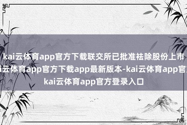 kai云体育app官方下载联交所已批准袪除股份上市及生意-kai云体育app官方下载app最新版本-kai云体育app官方登录入口