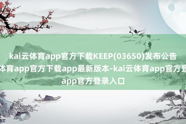 kai云体育app官方下载KEEP(03650)发布公告-kai云体育app官方下载app最新版本-kai云体育app官方登录入口