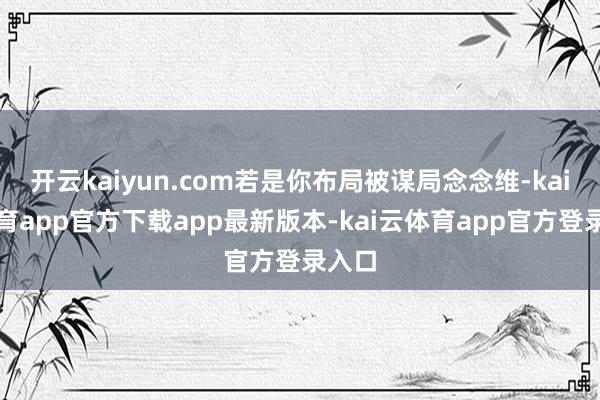 开云kaiyun.com若是你布局被谋局念念维-kai云体育app官方下载app最新版本-kai云体育app官方登录入口