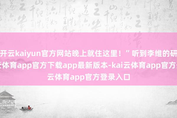 开云kaiyun官方网站晚上就住这里！”听到李维的研究-kai云体育app官方下载app最新版本-kai云体育app官方登录入口