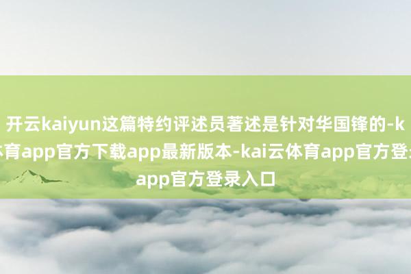 开云kaiyun这篇特约评述员著述是针对华国锋的-kai云体育app官方下载app最新版本-kai云体育app官方登录入口