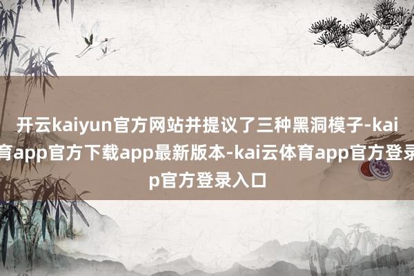 开云kaiyun官方网站并提议了三种黑洞模子-kai云体育app官方下载app最新版本-kai云体育app官方登录入口