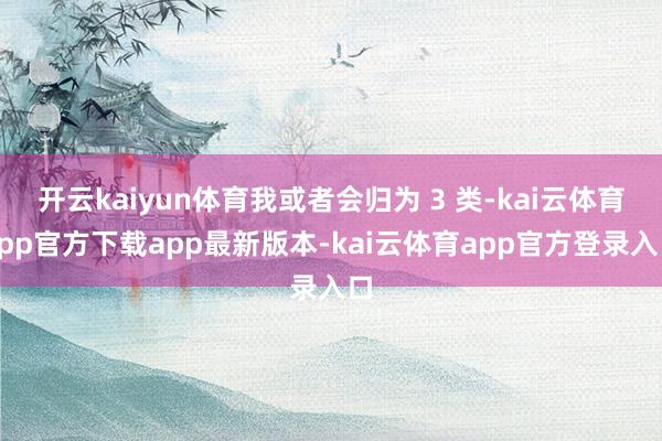 开云kaiyun体育我或者会归为 3 类-kai云体育app官方下载app最新版本-kai云体育app官方登录入口