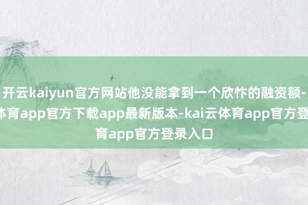 开云kaiyun官方网站他没能拿到一个欣忭的融资额-kai云体育app官方下载app最新版本-kai云体育app官方登录入口