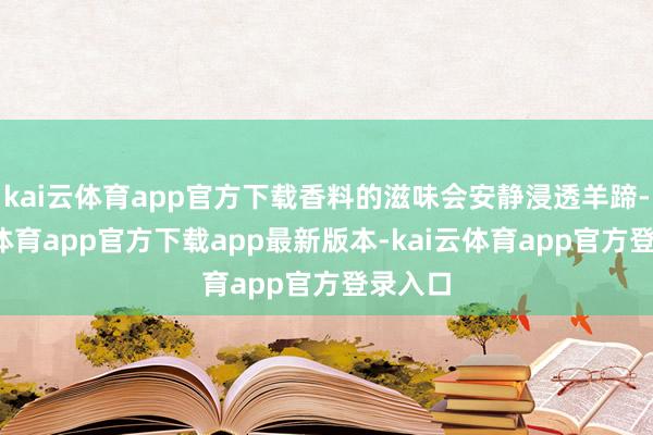 kai云体育app官方下载香料的滋味会安静浸透羊蹄-kai云体育app官方下载app最新版本-kai云体育app官方登录入口
