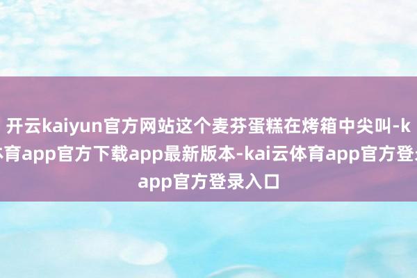 开云kaiyun官方网站这个麦芬蛋糕在烤箱中尖叫-kai云体育app官方下载app最新版本-kai云体育app官方登录入口