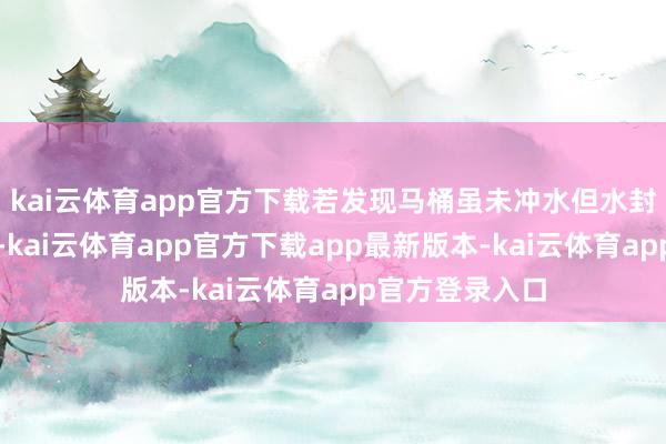 kai云体育app官方下载若发现马桶虽未冲水但水封处有神采败露-kai云体育app官方下载app最新版本-kai云体育app官方登录入口