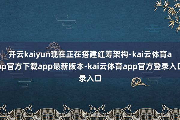 开云kaiyun现在正在搭建红筹架构-kai云体育app官方下载app最新版本-kai云体育app官方登录入口