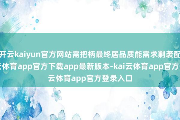 开云kaiyun官方网站需把柄最终居品质能需求剿袭配比-kai云体育app官方下载app最新版本-kai云体育app官方登录入口