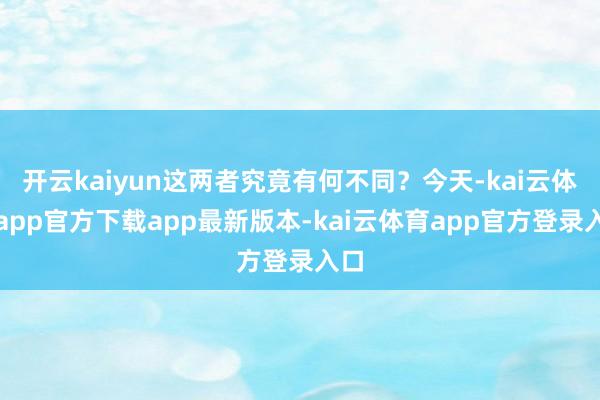 开云kaiyun这两者究竟有何不同？今天-kai云体育app官方下载app最新版本-kai云体育app官方登录入口