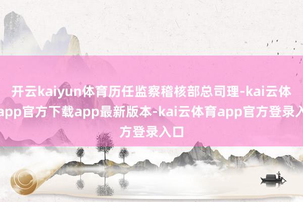开云kaiyun体育历任监察稽核部总司理-kai云体育app官方下载app最新版本-kai云体育app官方登录入口