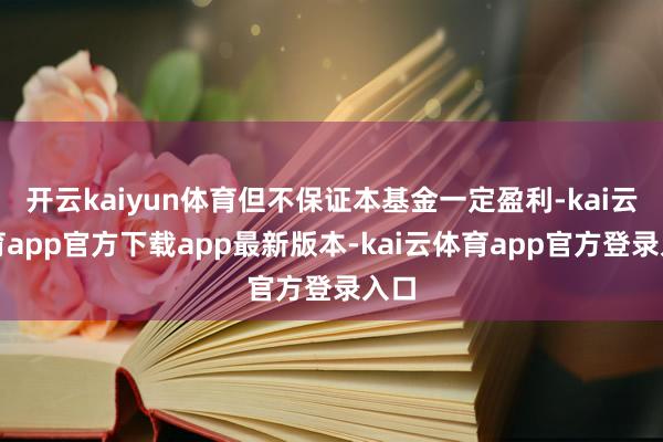 开云kaiyun体育但不保证本基金一定盈利-kai云体育app官方下载app最新版本-kai云体育app官方登录入口