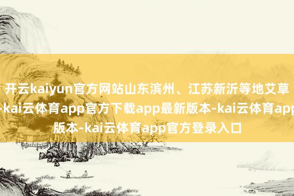 开云kaiyun官方网站山东滨州、江苏新沂等地艾草文创居品热销-kai云体育app官方下载app最新版本-kai云体育app官方登录入口