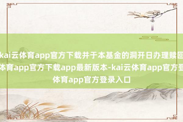 kai云体育app官方下载并于本基金的洞开日办理赎回-kai云体育app官方下载app最新版本-kai云体育app官方登录入口