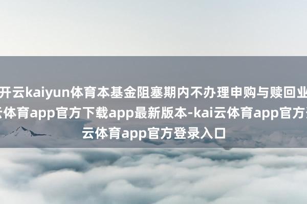 开云kaiyun体育本基金阻塞期内不办理申购与赎回业务-kai云体育app官方下载app最新版本-kai云体育app官方登录入口