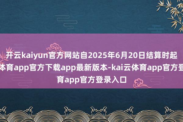 开云kaiyun官方网站自2025年6月20日结算时起-kai云体育app官方下载app最新版本-kai云体育app官方登录入口