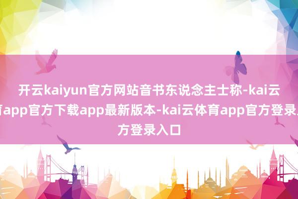 开云kaiyun官方网站　　音书东说念主士称-kai云体育app官方下载app最新版本-kai云体育app官方登录入口