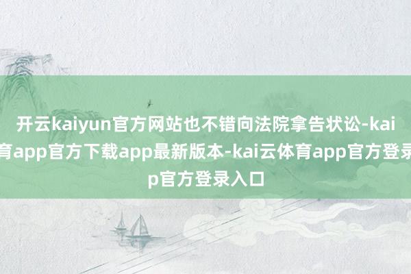开云kaiyun官方网站也不错向法院拿告状讼-kai云体育app官方下载app最新版本-kai云体育app官方登录入口