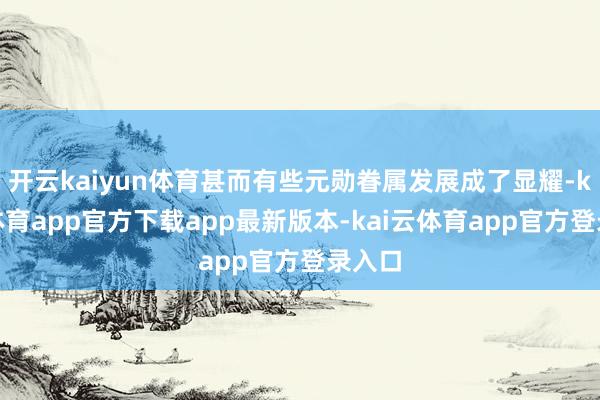开云kaiyun体育甚而有些元勋眷属发展成了显耀-kai云体育app官方下载app最新版本-kai云体育app官方登录入口