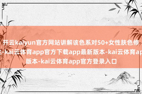 开云kaiyun官方网站讲解该色系对50+女性肤色修饰的不成替代性-kai云体育app官方下载app最新版本-kai云体育app官方登录入口
