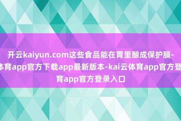 开云kaiyun.com这些食品能在胃里酿成保护膜-kai云体育app官方下载app最新版本-kai云体育app官方登录入口