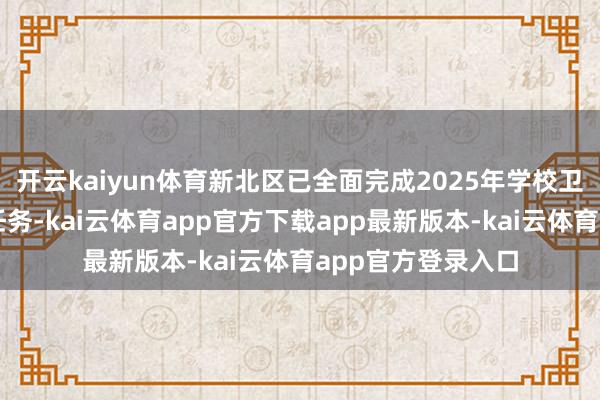 开云kaiyun体育新北区已全面完成2025年学校卫生随即监督抽检任务-kai云体育app官方下载app最新版本-kai云体育app官方登录入口