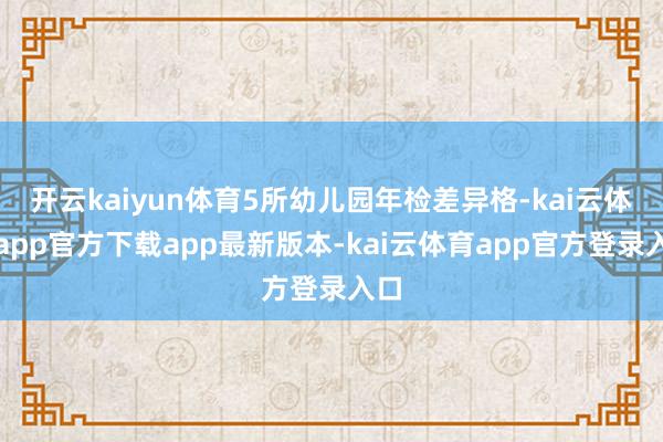 开云kaiyun体育5所幼儿园年检差异格-kai云体育app官方下载app最新版本-kai云体育app官方登录入口