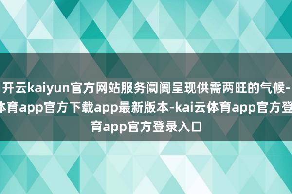 开云kaiyun官方网站服务阛阓呈现供需两旺的气候-kai云体育app官方下载app最新版本-kai云体育app官方登录入口