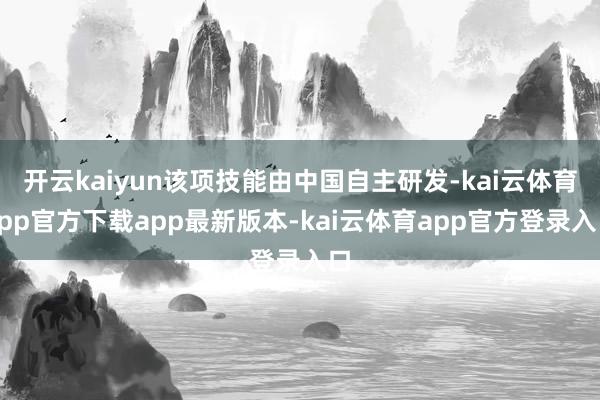 开云kaiyun该项技能由中国自主研发-kai云体育app官方下载app最新版本-kai云体育app官方登录入口