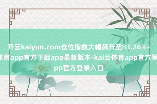 开云kaiyun.com仓位指数大幅飙升至83.26%-kai云体育app官方下载app最新版本-kai云体育app官方登录入口