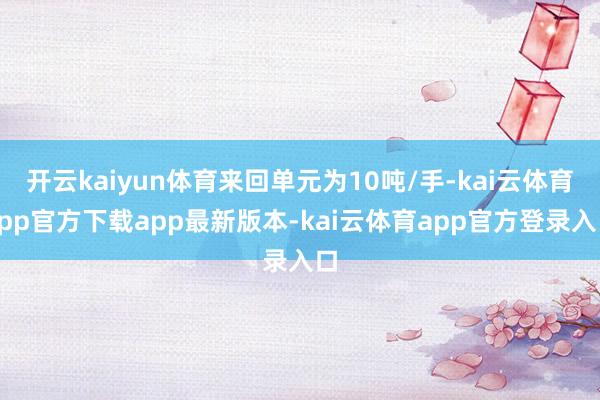 开云kaiyun体育来回单元为10吨/手-kai云体育app官方下载app最新版本-kai云体育app官方登录入口