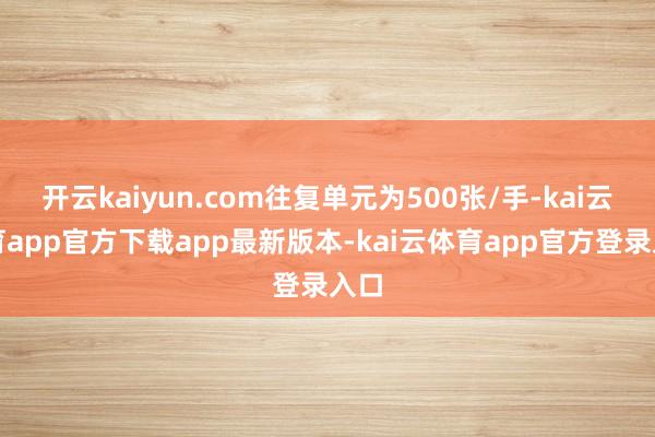 开云kaiyun.com往复单元为500张/手-kai云体育app官方下载app最新版本-kai云体育app官方登录入口