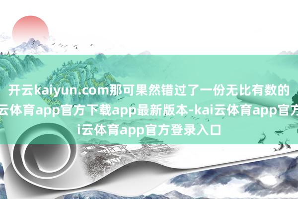 开云kaiyun.com那可果然错过了一份无比有数的矿藏-kai云体育app官方下载app最新版本-kai云体育app官方登录入口