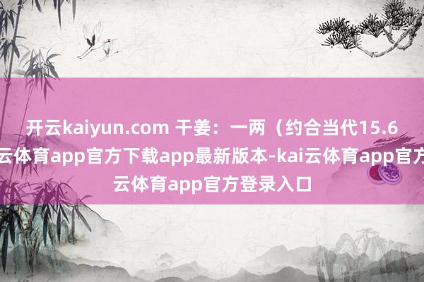 开云kaiyun.com 干姜：一两（约合当代15.6克）-kai云体育app官方下载app最新版本-kai云体育app官方登录入口