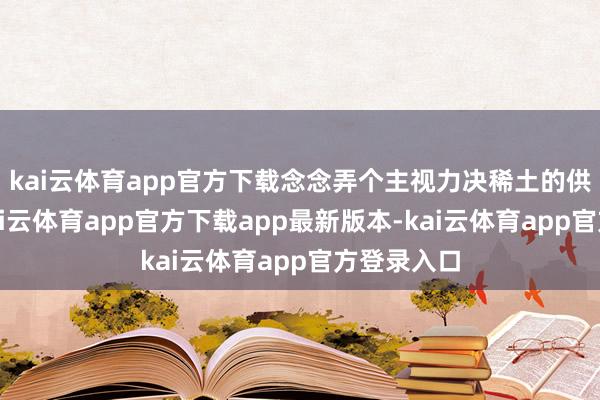 kai云体育app官方下载念念弄个主视力决稀土的供给坚苦-kai云体育app官方下载app最新版本-kai云体育app官方登录入口