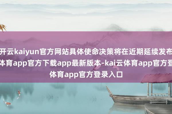 开云kaiyun官方网站具体使命决策将在近期延续发布-kai云体育app官方下载app最新版本-kai云体育app官方登录入口