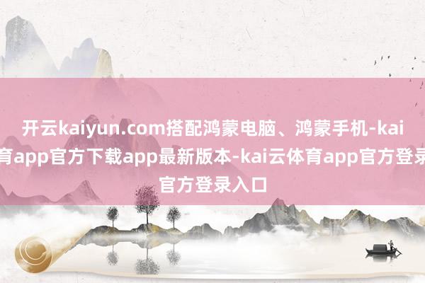 开云kaiyun.com搭配鸿蒙电脑、鸿蒙手机-kai云体育app官方下载app最新版本-kai云体育app官方登录入口