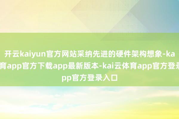 开云kaiyun官方网站采纳先进的硬件架构想象-kai云体育app官方下载app最新版本-kai云体育app官方登录入口