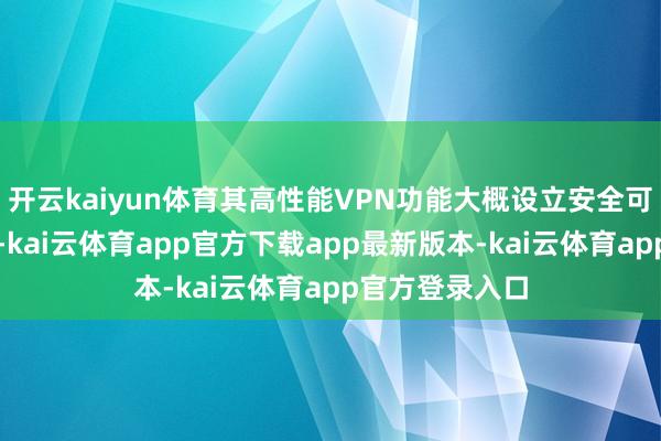 开云kaiyun体育其高性能VPN功能大概设立安全可靠的加密通谈-kai云体育app官方下载app最新版本-kai云体育app官方登录入口