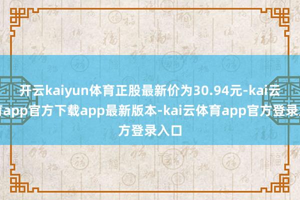 开云kaiyun体育正股最新价为30.94元-kai云体育app官方下载app最新版本-kai云体育app官方登录入口