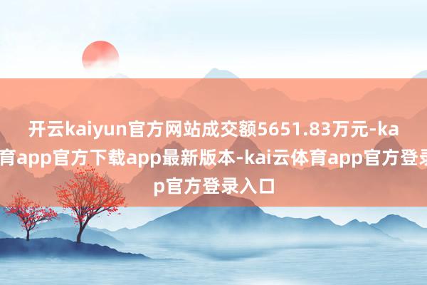 开云kaiyun官方网站成交额5651.83万元-kai云体育app官方下载app最新版本-kai云体育app官方登录入口